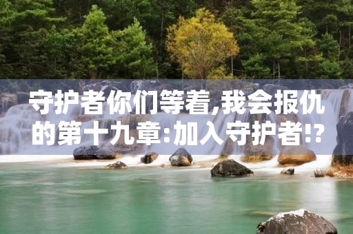 守护者你们等着,我会报仇的第十九章:加入守护者!? 守护者你们等着,我会报仇的第十九章:加入守护者!?