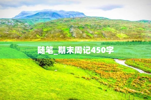 随笔_期末周记450字 随笔_期末周记450字