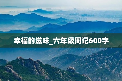 幸福的滋味_六年级周记600字 幸福的滋味_六年级周记600字