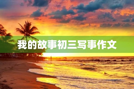 我的故事初三写事作文 我的故事初三写事作文