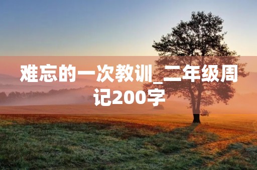难忘的一次教训_二年级周记200字 难忘的一次教训_二年级周记200字