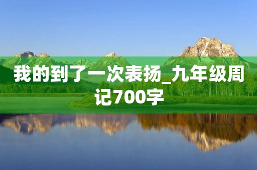 我的到了一次表扬_九年级周记700字 我的到了一次表扬_九年级周记700字