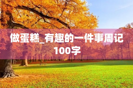 做蛋糕_有趣的一件事周记100字 做蛋糕_有趣的一件事周记100字