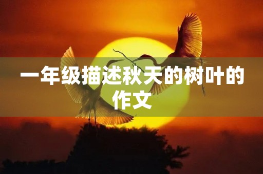 一年级描述秋天的树叶的作文 一年级描述秋天的树叶的作文