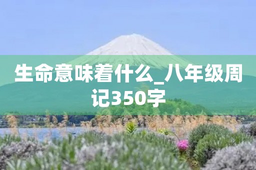 生命意味着什么_八年级周记350字