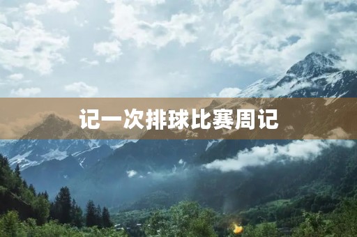 记一次排球比赛周记 记一次排球比赛周记