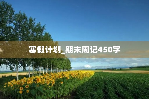 寒假计划_期末周记450字 寒假计划_期末周记450字