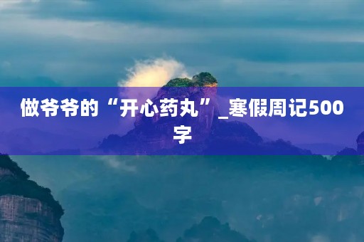 做爷爷的“开心药丸”_寒假周记500字