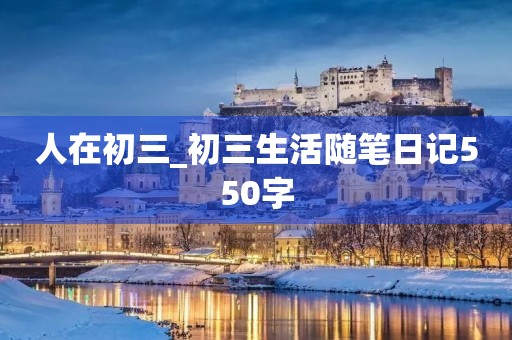 人在初三_初三生活随笔日记550字 人在初三_初三生活随笔日记550字