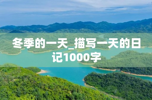 冬季的一天_描写一天的日记1000字 冬季的一天_描写一天的日记1000字