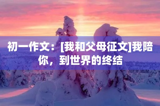 初一作文：[我和父母征文]我陪你，到世界的终结