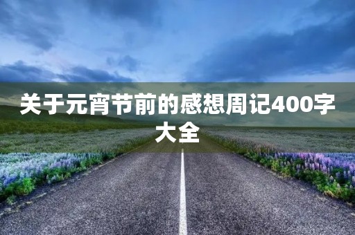 关于元宵节前的感想周记400字大全 关于元宵节前的感想周记400字大全