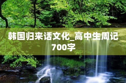 韩国归来话文化_高中生周记700字 韩国归来话文化_高中生周记700字