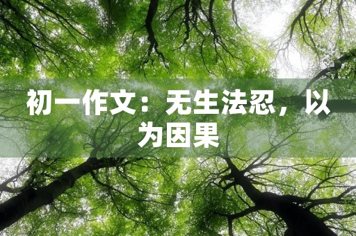 初一作文:无生法忍,以为因果 初一作文:无生法忍,以为因果