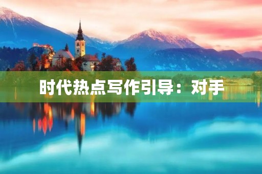 时代热点写作引导：对手