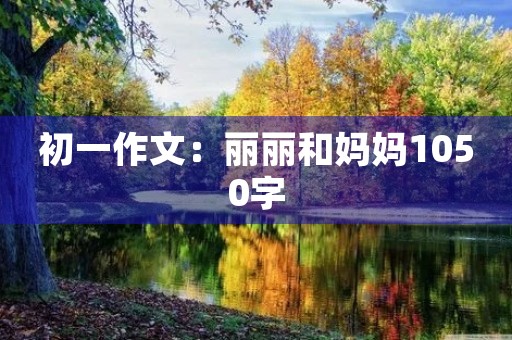 初一作文：丽丽和妈妈1050字