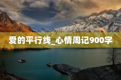 爱的平行线_心情周记900字 爱的平行线_心情周记900字