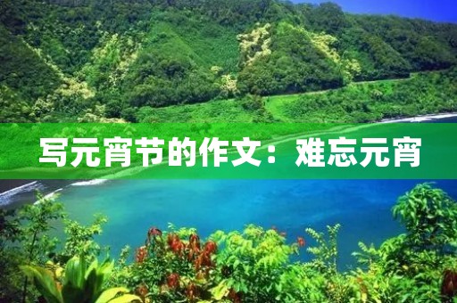 写元宵节的作文:难忘元宵 写元宵节的作文:难忘元宵