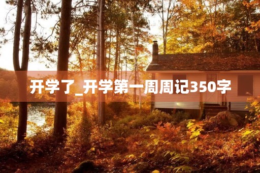 开学了_开学第一周周记350字 开学了_开学第一周周记350字