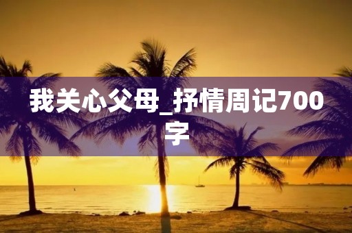 我关心父母_抒情周记700字