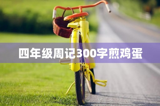 四年级周记300字煎鸡蛋 四年级周记300字煎鸡蛋