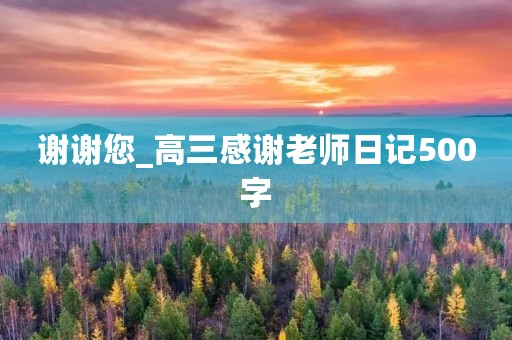 谢谢您_高三感谢老师日记500字 谢谢您_高三感谢老师日记500字