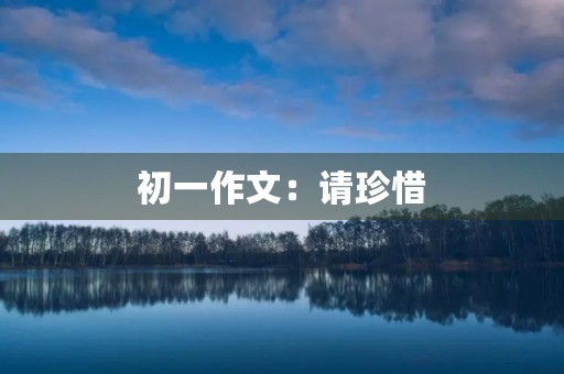 初一作文:请珍惜 初一作文:请珍惜