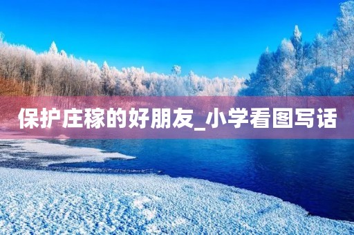 保护庄稼的好朋友_小学看图写话 保护庄稼的好朋友_小学看图写话