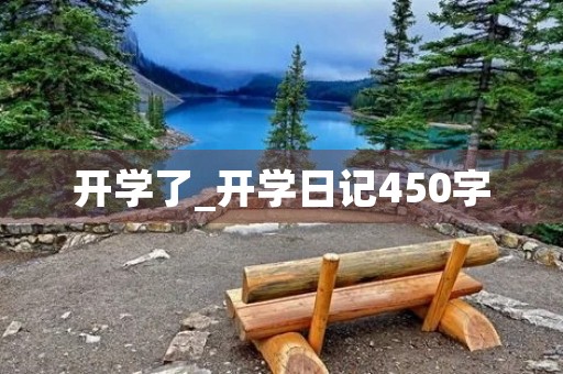 开学了_开学日记450字 开学了_开学日记450字