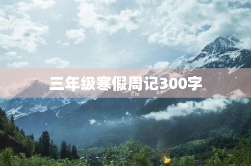 三年级寒假周记300字 三年级寒假周记300字