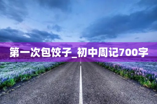 第一次包饺子_初中周记700字 第一次包饺子_初中周记700字