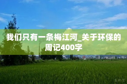 我们只有一条梅江河_关于环保的周记400字 我们只有一条梅江河_关于环保的周记400字