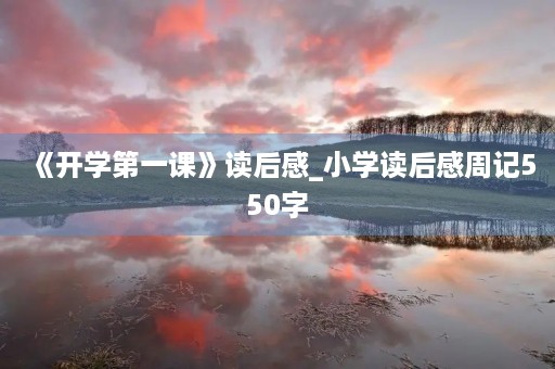 《开学第一课》读后感_小学读后感周记550字 《开学第一课》读后感_小学读后感周记550字