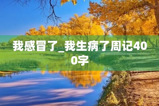 我感冒了_我生病了周记400字 我感冒了_我生病了周记400字