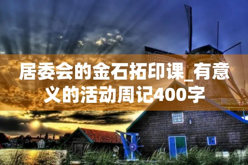 居委会的金石拓印课_有意义的活动周记400字 居委会的金石拓印课_有意义的活动周记400字