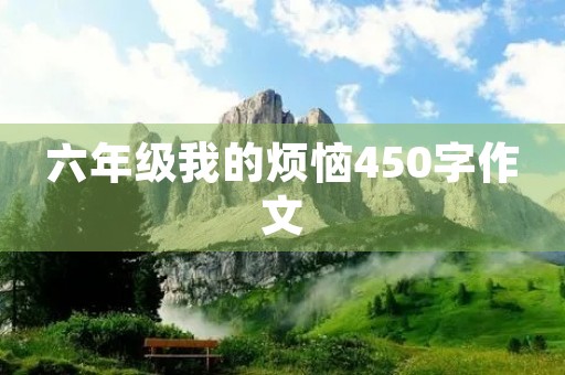 六年级我的烦恼450字作文 六年级我的烦恼450字作文