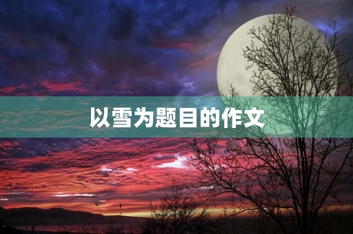 以雪为题目的作文 以雪为题目的作文