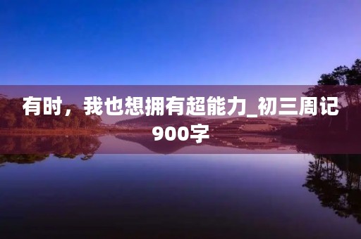 有时，我也想拥有超能力_初三周记900字
