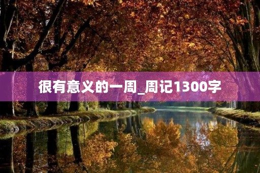很有意义的一周_周记1300字 很有意义的一周_周记1300字