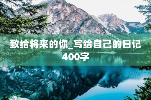 致给将来的你_写给自己的日记400字 致给将来的你_写给自己的日记400字