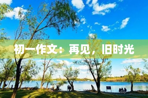 初一作文:再见,旧时光 初一作文:再见,旧时光