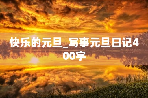 快乐的元旦_写事元旦日记400字 快乐的元旦_写事元旦日记400字
