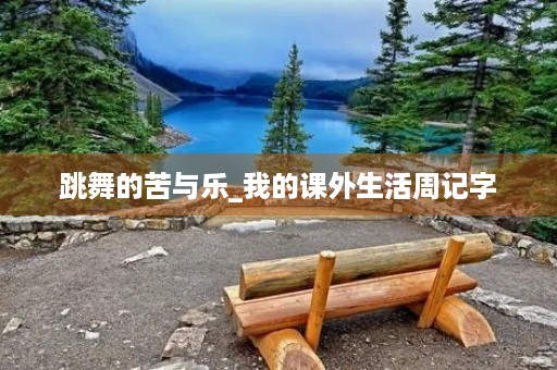 跳舞的苦与乐_我的课外生活周记字 跳舞的苦与乐_我的课外生活周记字