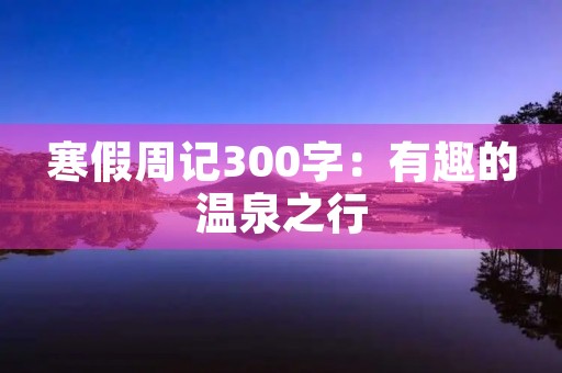 寒假周记300字:有趣的温泉之行 寒假周记300字:有趣的温泉之行