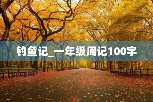 钓鱼记_一年级周记100字 钓鱼记_一年级周记100字