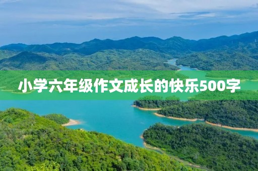 小学六年级作文成长的快乐500字 小学六年级作文成长的快乐500字