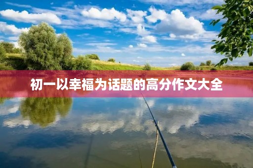 初一以幸福为话题的高分作文大全 初一以幸福为话题的高分作文大全