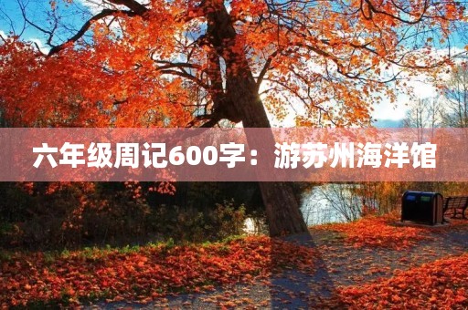 六年级周记600字:游苏州海洋馆 六年级周记600字:游苏州海洋馆
