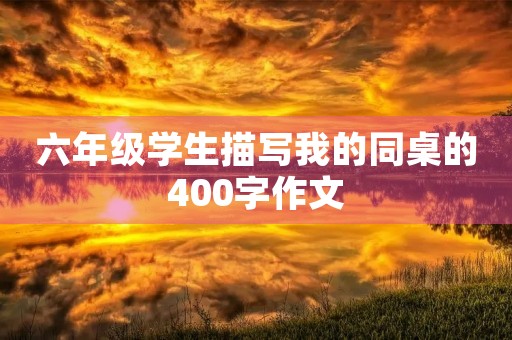 六年级学生描写我的同桌的400字作文 六年级学生描写我的同桌的400字作文