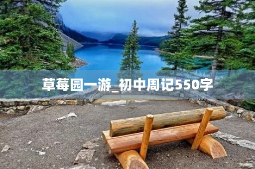 草莓园一游_初中周记550字 草莓园一游_初中周记550字
